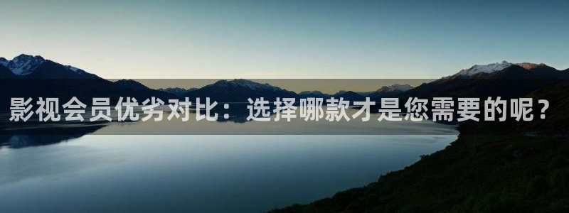 星辰影院理论看片：影视会员优劣对比：选择哪款才是您需要的呢？