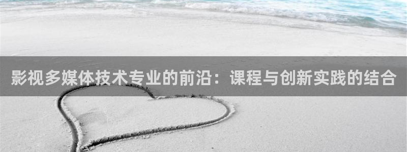 星辰在线播放：影视多媒体技术专业的前沿：课程与创新实践的结合